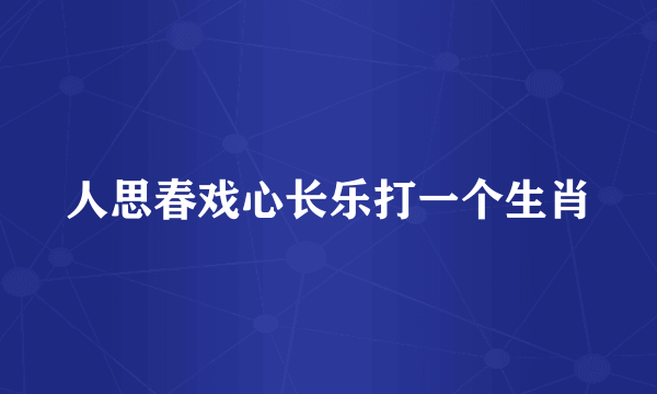 人思春戏心长乐打一个生肖