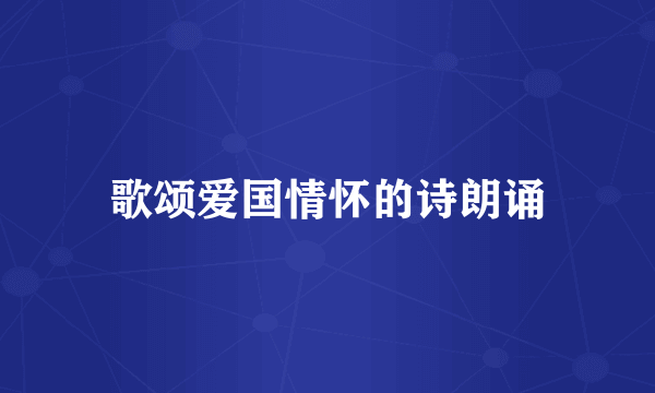 歌颂爱国情怀的诗朗诵