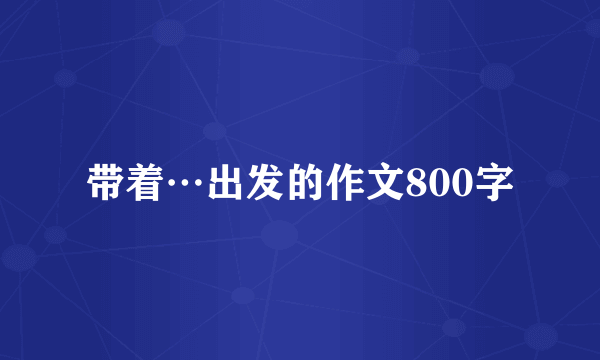 带着…出发的作文800字