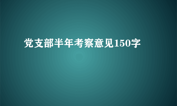 党支部半年考察意见150字