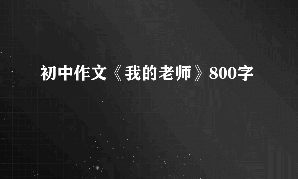 初中作文《我的老师》800字