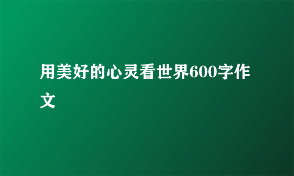 用美好的心灵看世界600字作文