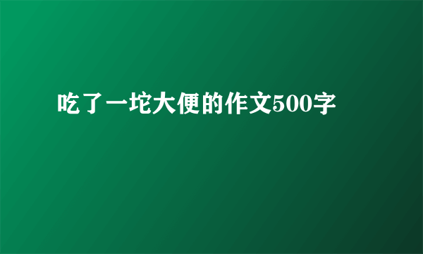 吃了一坨大便的作文500字