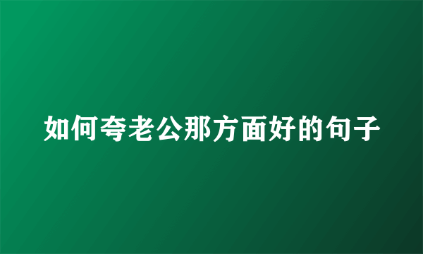 如何夸老公那方面好的句子