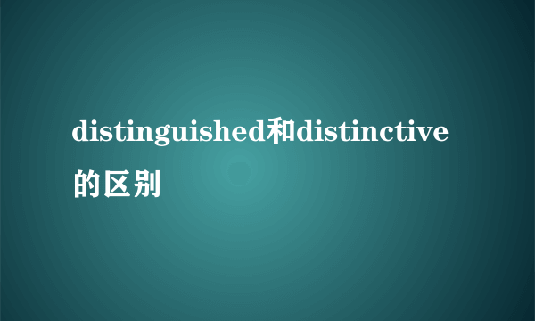 distinguished和distinctive的区别