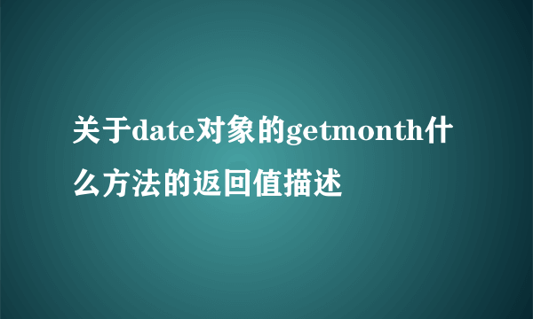 关于date对象的getmonth什么方法的返回值描述