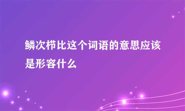 鳞次栉比这个词语的意思应该是形容什么