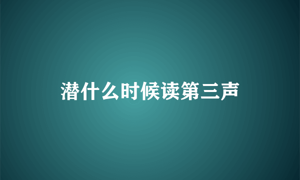 潜什么时候读第三声