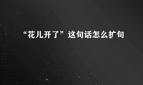“花儿开了”这句话怎么扩句