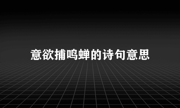 意欲捕鸣蝉的诗句意思
