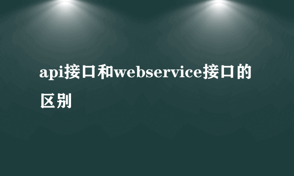 api接口和webservice接口的区别
