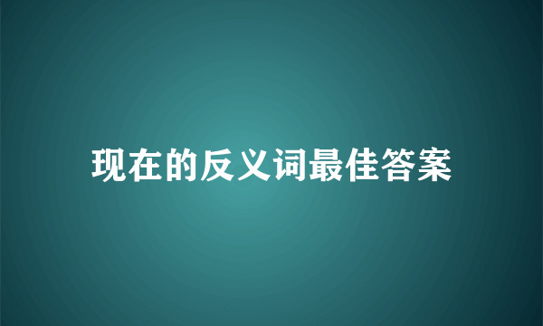 现在的反义词最佳答案