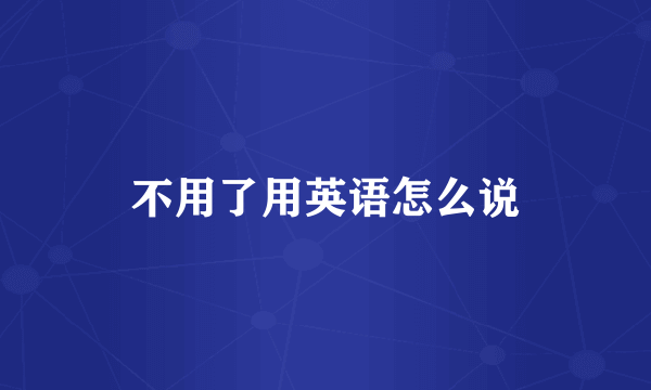 不用了用英语怎么说