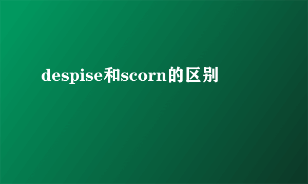 despise和scorn的区别