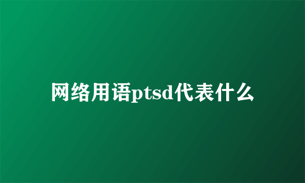 网络用语ptsd代表什么