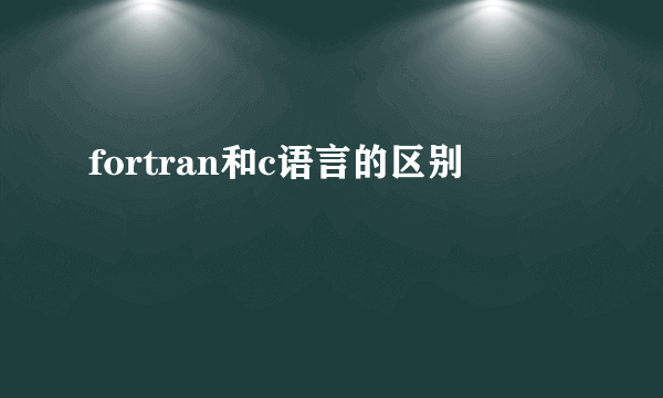 fortran和c语言的区别