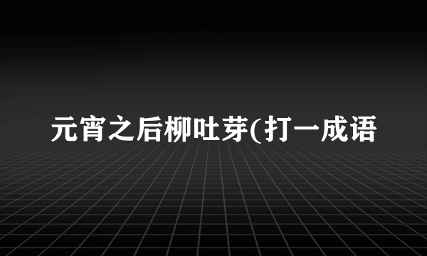 元宵之后柳吐芽(打一成语