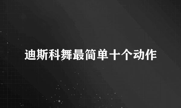 迪斯科舞最简单十个动作