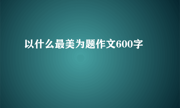 以什么最美为题作文600字