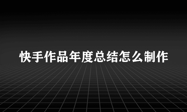 快手作品年度总结怎么制作