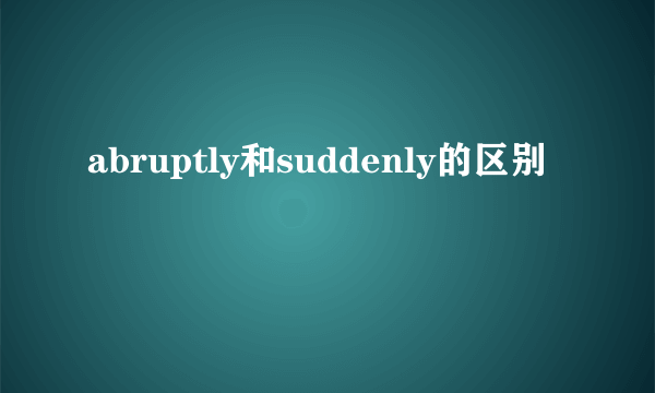 abruptly和suddenly的区别