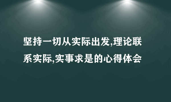 坚持一切从实际出发,理论联系实际,实事求是的心得体会