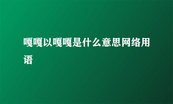 嘎嘎以嘎嘎是什么意思网络用语