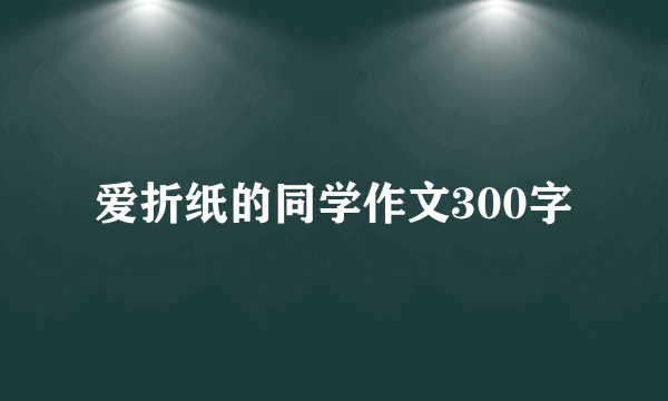 爱折纸的同学作文300字