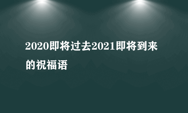 2020即将过去2021即将到来的祝福语