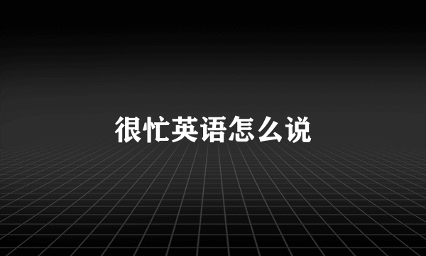 很忙英语怎么说