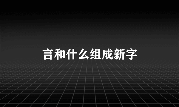言和什么组成新字