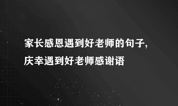 家长感恩遇到好老师的句子,庆幸遇到好老师感谢语