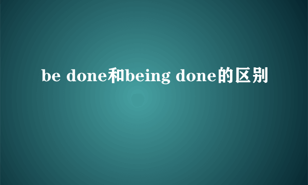 be done和being done的区别