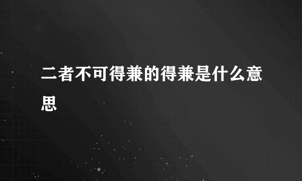 二者不可得兼的得兼是什么意思