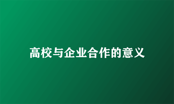 高校与企业合作的意义