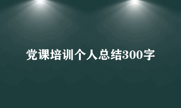 党课培训个人总结300字