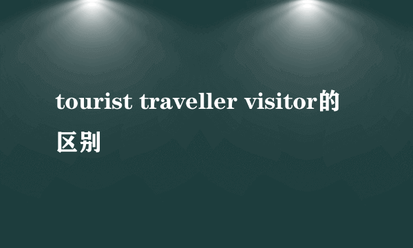 tourist traveller visitor的区别