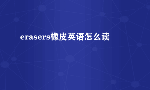 erasers橡皮英语怎么读