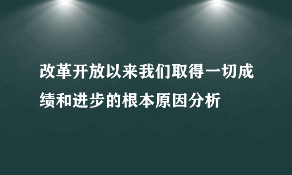 改革开放以来我们取得一切成绩和进步的根本原因分析
