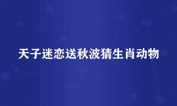 天子迷恋送秋波猜生肖动物