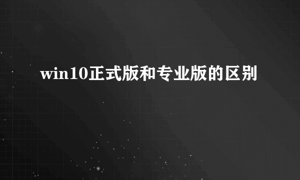 win10正式版和专业版的区别