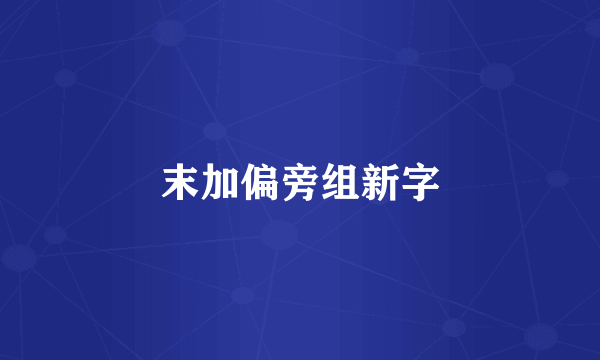 末加偏旁组新字