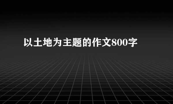 以土地为主题的作文800字