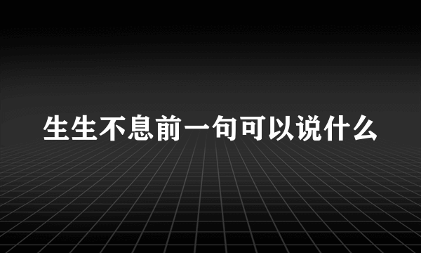 生生不息前一句可以说什么