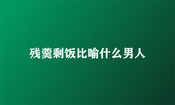 残羹剩饭比喻什么男人