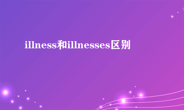illness和illnesses区别