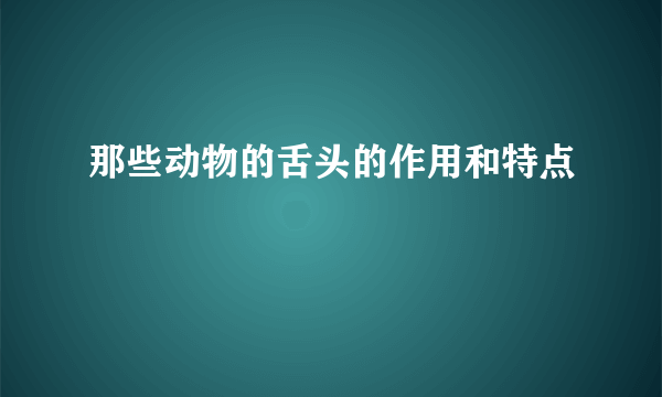 那些动物的舌头的作用和特点