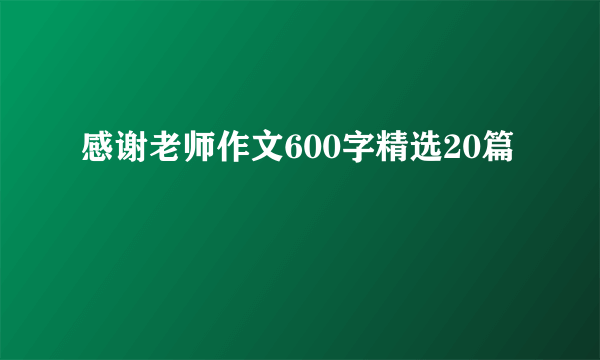 感谢老师作文600字精选20篇