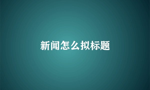 新闻怎么拟标题