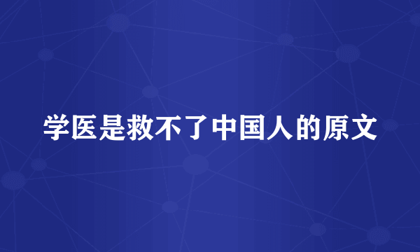 学医是救不了中国人的原文